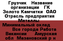 Грузчик › Название организации ­ ГК Золото Камчатки, ОАО › Отрасль предприятия ­ Металлы › Минимальный оклад ­ 32 000 - Все города Работа » Вакансии   . Амурская обл.,Мазановский р-н